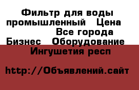 Фильтр для воды промышленный › Цена ­ 189 200 - Все города Бизнес » Оборудование   . Ингушетия респ.